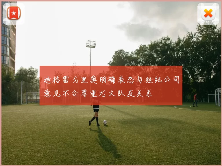 迪格雷戈里奥明确表态与经纪公司意见不合尊重尤文队友关系