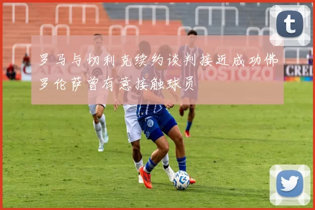 罗马与切利克续约谈判接近成功佛罗伦萨曾有意接触球员