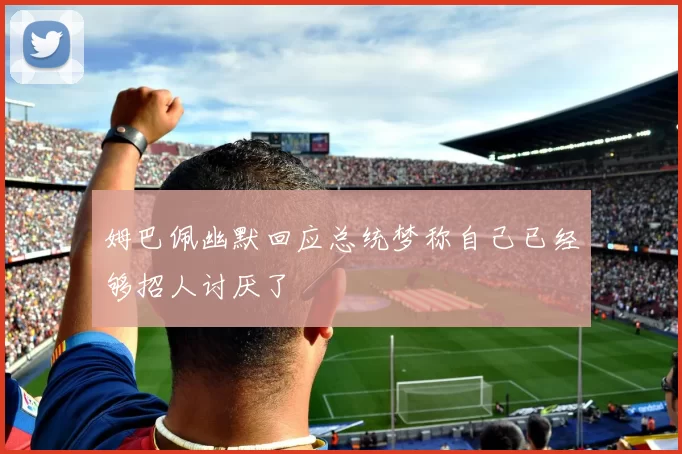 姆巴佩幽默回应总统梦称自己已经够招人讨厌了