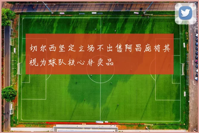 切尔西坚定立场不出售阿昌庞将其视为球队核心非卖品