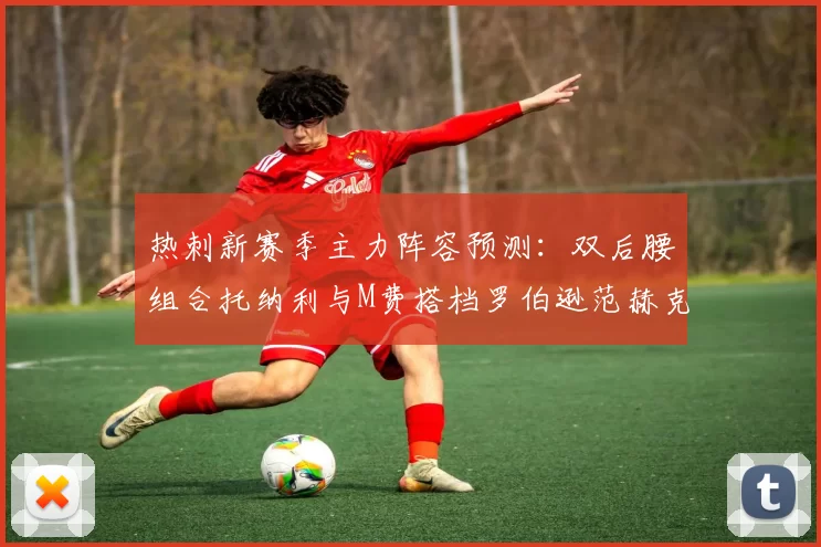 热刺新赛季主力阵容预测：双后腰组合托纳利与M费搭档罗伯逊范赫克加盟