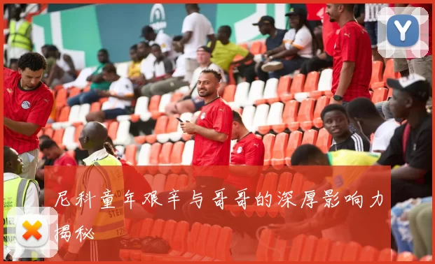 尼科童年艰辛与哥哥的深厚影响力揭秘