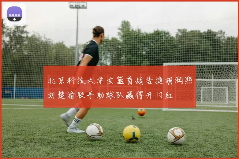北京科技大学女篮首战告捷胡润熙刘楚渝联手助球队赢得开门红