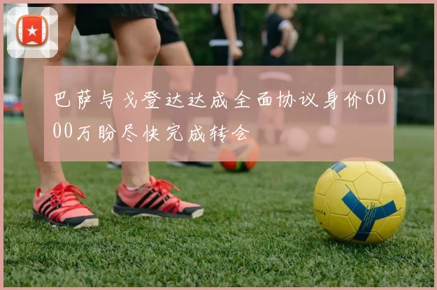 巴萨与戈登达达成全面协议身价6000万盼尽快完成转会