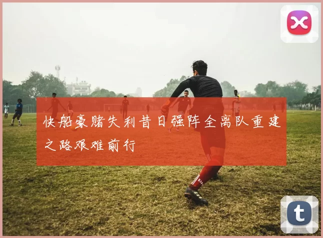 快船豪赌失利昔日强阵全离队重建之路艰难前行