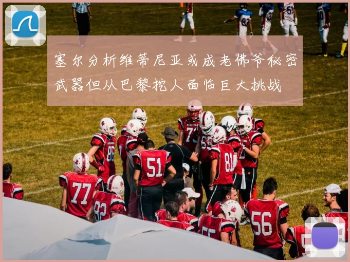 塞尔分析维蒂尼亚或成老佛爷秘密武器但从巴黎挖人面临巨大挑战