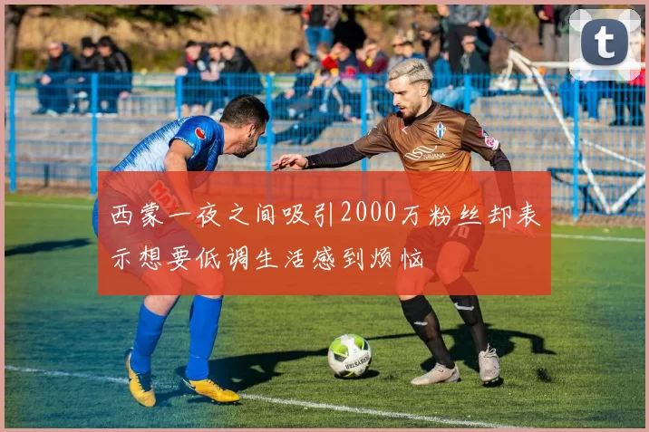 西蒙一夜之间吸引2000万粉丝却表示想要低调生活感到烦恼