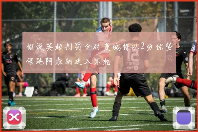 假设英超判罚全对曼城将以2分优势领跑阿森纳进入末轮