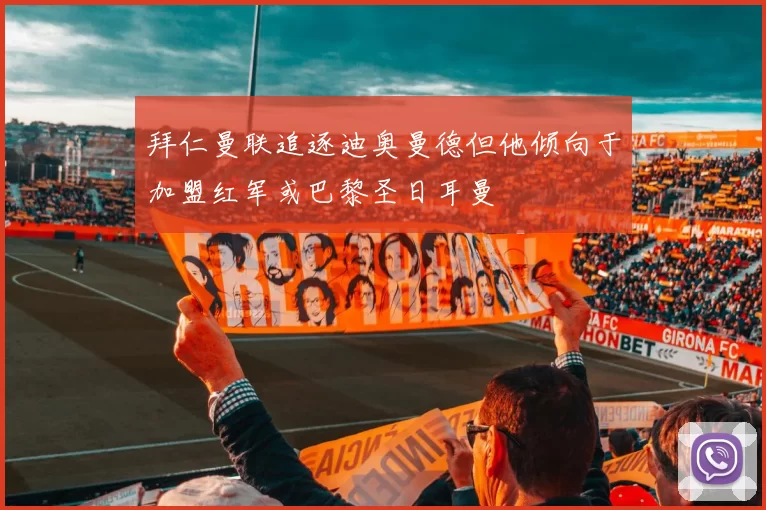 拜仁曼联追逐迪奥曼德但他倾向于加盟红军或巴黎圣日耳曼