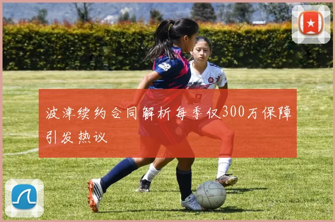 波津续约合同解析每季仅300万保障引发热议