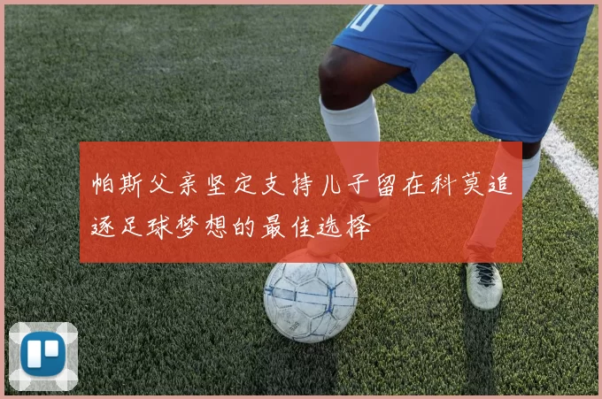 帕斯父亲坚定支持儿子留在科莫追逐足球梦想的最佳选择