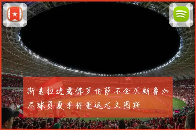 斯基拉透露佛罗伦萨不会买断鲁加尼球员夏季将重返尤文图斯