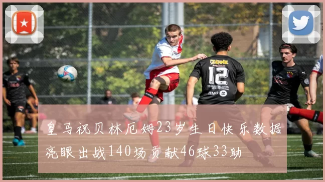皇马祝贝林厄姆23岁生日快乐数据亮眼出战140场贡献46球33助