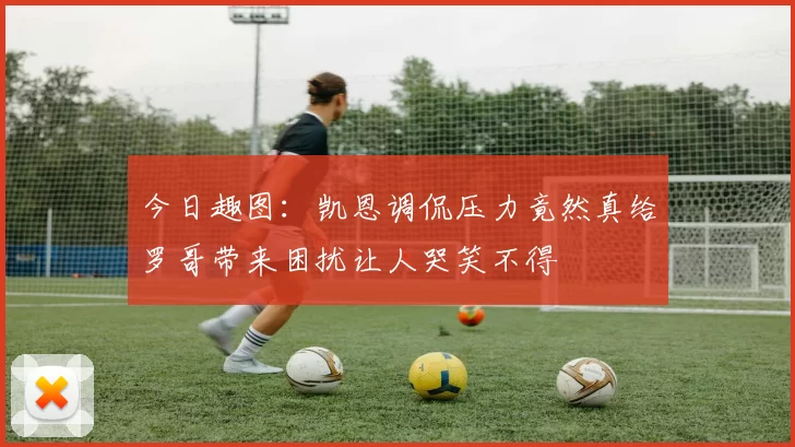今日趣图：凯恩调侃压力竟然真给罗哥带来困扰让人哭笑不得