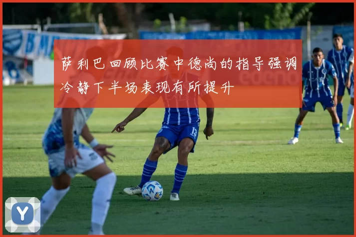 萨利巴回顾比赛中德尚的指导强调冷静下半场表现有所提升
