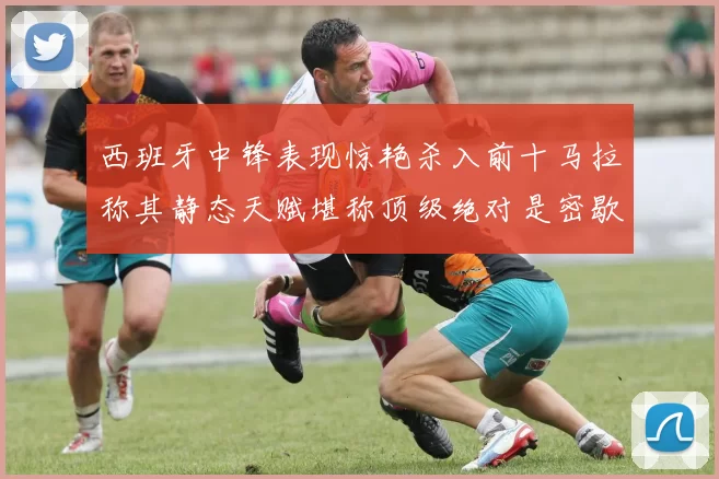 西班牙中锋表现惊艳杀入前十马拉称其静态天赋堪称顶级绝对是密歇根夺冠功臣
