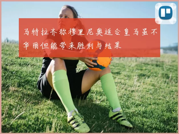 马特拉齐称穆里尼奥适合皇马虽不华丽但能带来胜利与结果