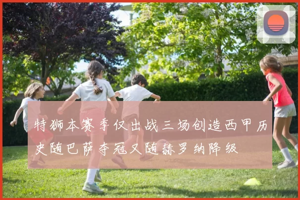 特狮本赛季仅出战三场创造西甲历史随巴萨夺冠又随赫罗纳降级