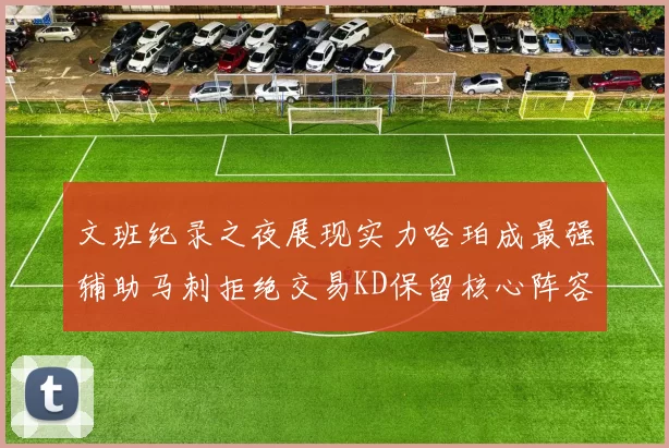 文班纪录之夜展现实力哈珀成最强辅助马刺拒绝交易KD保留核心阵容
