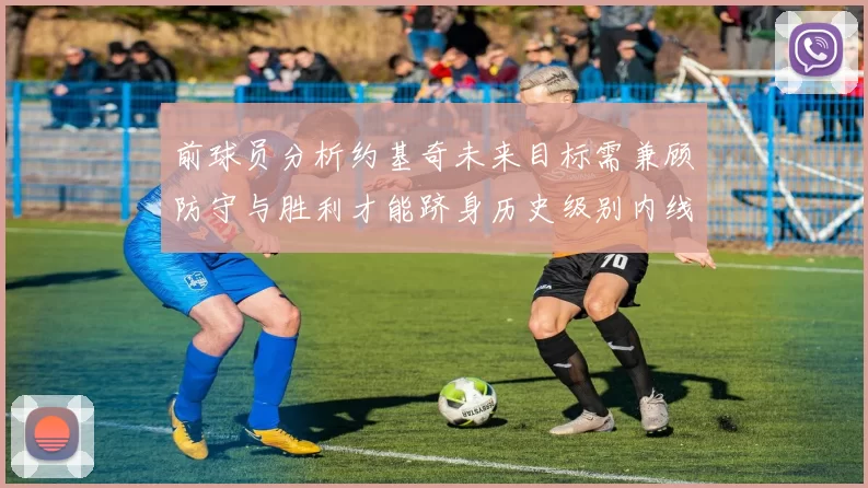 前球员分析约基奇未来目标需兼顾防守与胜利才能跻身历史级别内线行列