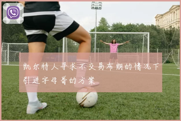 凯尔特人寻求不交易布朗的情况下引进字母哥的方案