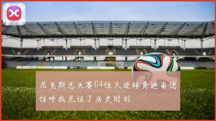 尼克斯总决赛G4惊天逆转费迪南德惊呼我见证了历史时刻