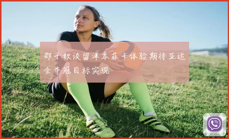 邵子钦谈留洋本菲卡体验期待亚运会夺冠目标实现