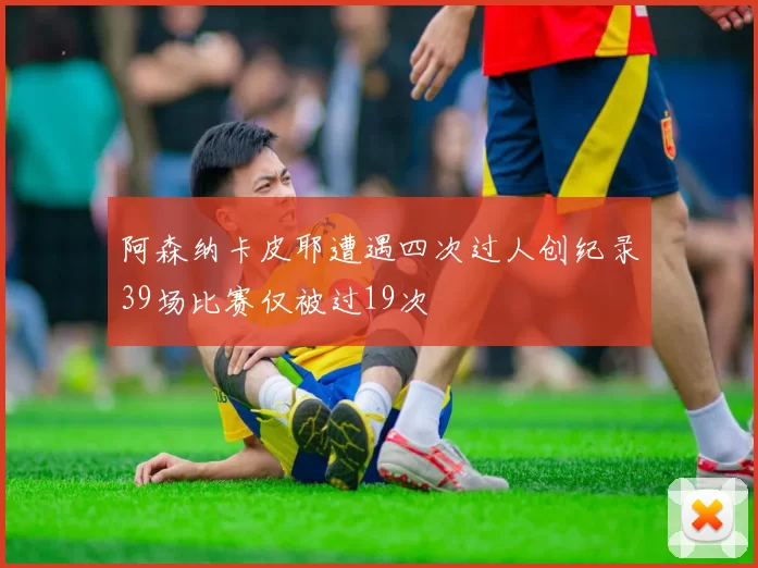 阿森纳卡皮耶遭遇四次过人创纪录39场比赛仅被过19次