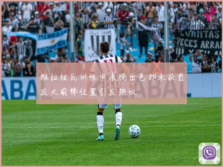 维拉纽瓦训练中表现出色却未获首发大前锋位置引发热议