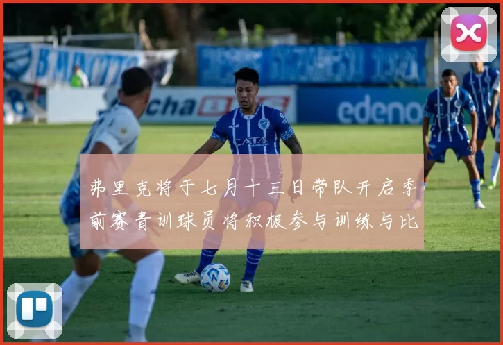 弗里克将于七月十三日带队开启季前赛青训球员将积极参与训练与比赛