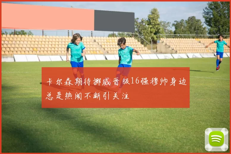 卡尔森期待挪威晋级16强穆帅身边总是热闹不断引关注